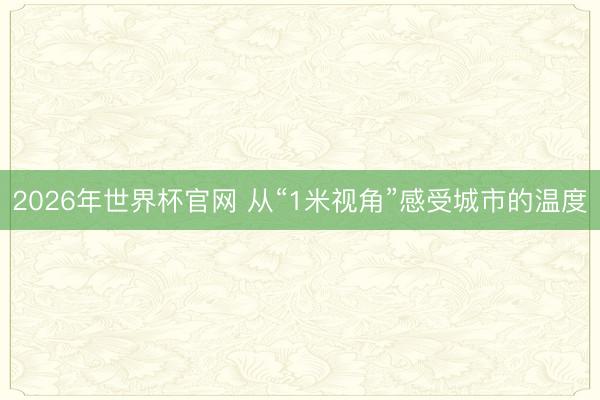 2026年世界杯官网 从“1米视角”感受城市的温度
