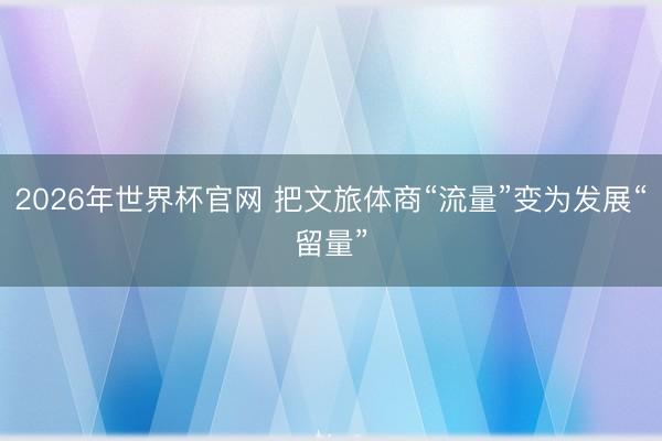 2026年世界杯官网 把文旅体商“流量”变为发展“留量”