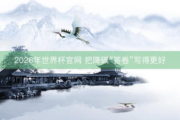 2026年世界杯官网 把降碳“答卷”写得更好