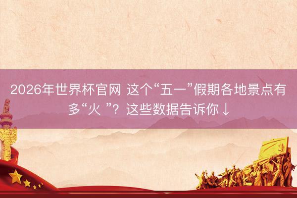 2026年世界杯官网 这个“五一”假期各地景点有多“火 ”？这些数据告诉你↓