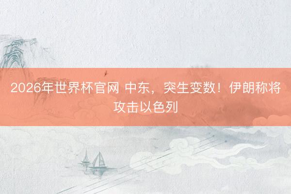 2026年世界杯官网 中东，突生变数！伊朗称将攻击以色列