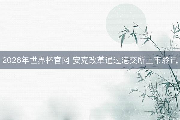 2026年世界杯官网 安克改革通过港交所上市聆讯