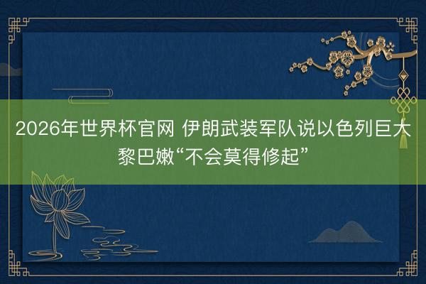 2026年世界杯官网 伊朗武装军队说以色列巨大黎巴嫩“不会莫得修起”