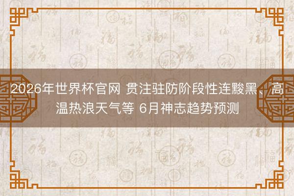 2026年世界杯官网 贯注驻防阶段性连黢黑、高温热浪天气等 6月神志趋势预测