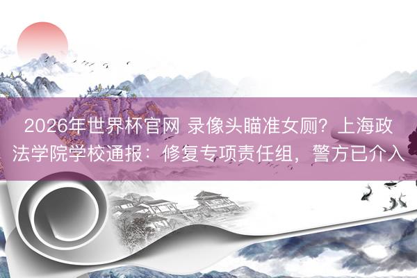 2026年世界杯官网 录像头瞄准女厕？上海政法学院学校通报：修复专项责任组，警方已介入