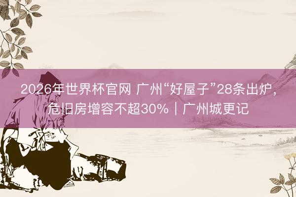 2026年世界杯官网 广州“好屋子”28条出炉，危旧房增容不超30%｜广州城更记