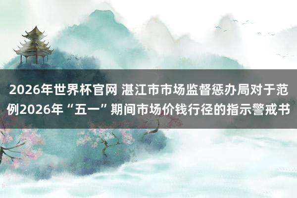 2026年世界杯官网 湛江市市场监督惩办局对于范例2026年“五一”期间市场价钱行径的指示警戒书