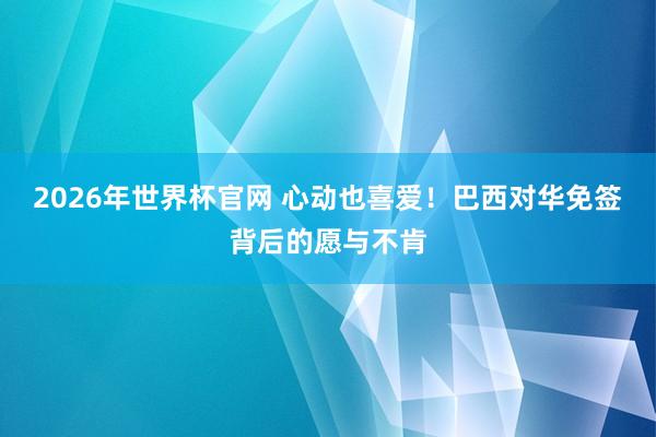 2026年世界杯官网 心动也喜爱!巴西对华免签背后的愿与不肯