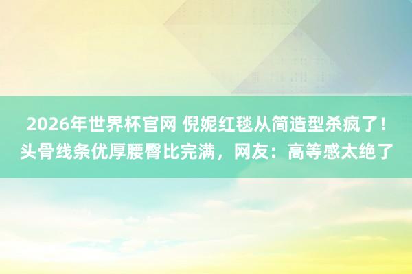 2026年世界杯官网 倪妮红毯从简造型杀疯了！头骨线条优厚腰臀比完满，网友：高等感太绝了