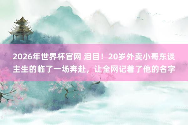 2026年世界杯官网 泪目！20岁外卖小哥东谈主生的临了一场奔赴，<a href=