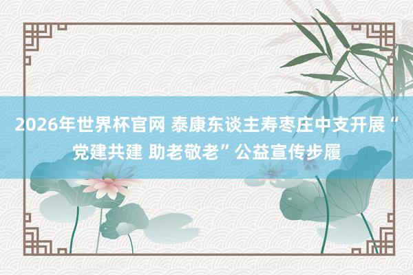 2026年世界杯官网 泰康东谈主寿枣庄中支开展“党建共建 助老敬老”公益宣传步履
