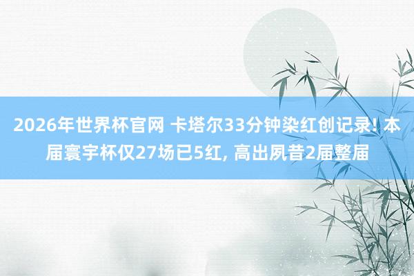 2026年世界杯官网 卡塔尔33分钟染红创记录! 本届寰宇杯仅27场已5红， 高出夙昔2届整届