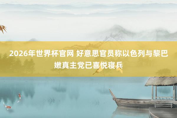 2026年世界杯官网 好意思官员称以色列与黎巴嫩真主党已喜悦寝兵