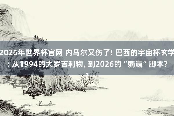 2026年世界杯官网 内马尔又伤了! 巴西的宇宙杯玄学: 从1994的大罗吉利物， 到2026的“躺赢”脚本?