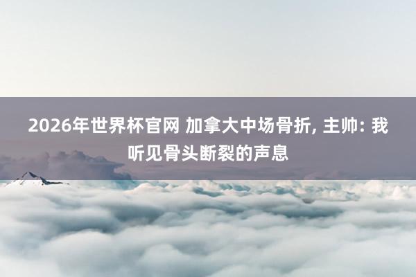 2026年世界杯官网 加拿大中场骨折， 主帅: 我听见骨头断裂的声息