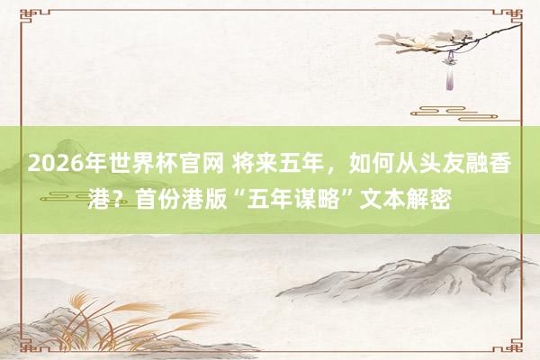 2026年世界杯官网 将来五年，如何从头友融香港？首份港版“五年谋略”文本解密