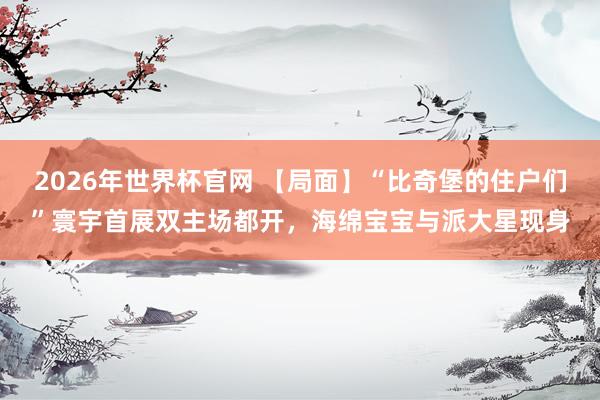2026年世界杯官网 【局面】“比奇堡的住户们”寰宇首展双主场都开，海绵宝宝与派大星现身