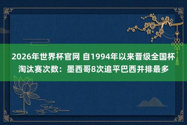 2026年世界杯官网 自1994年以来晋级全国杯淘汰赛次数:墨西哥8次追平巴西并排最多