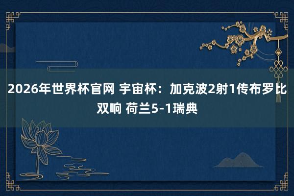 2026年世界杯官网 宇宙杯：加克波2射1传布罗比双响 荷兰5-1瑞典