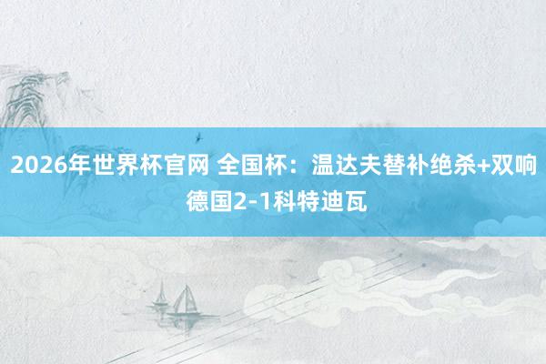 2026年世界杯官网 全国杯:温达夫替补绝杀+双响 德国2-1科特迪瓦